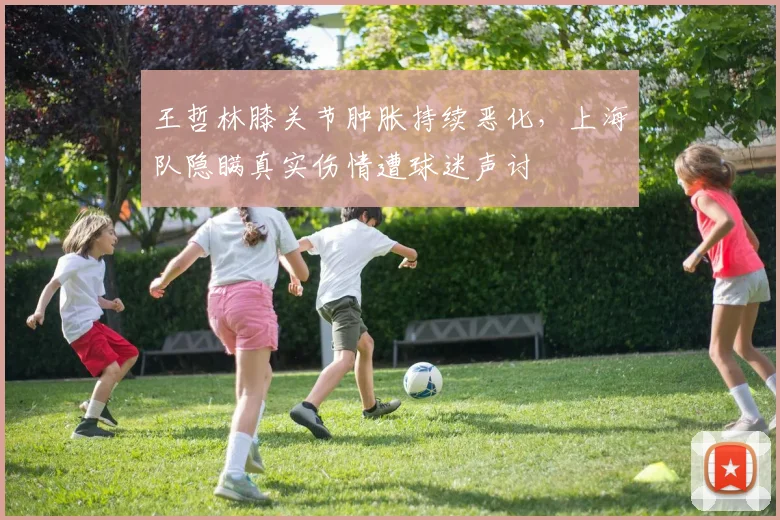 王哲林膝关节肿胀持续恶化,上海队隐瞒真实伤情遭球迷声讨