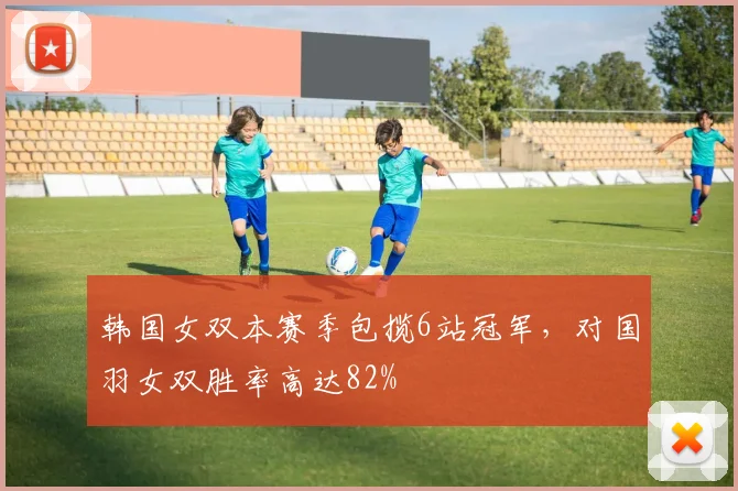 韩国女双本赛季包揽6站冠军，对国羽女双胜率高达82%