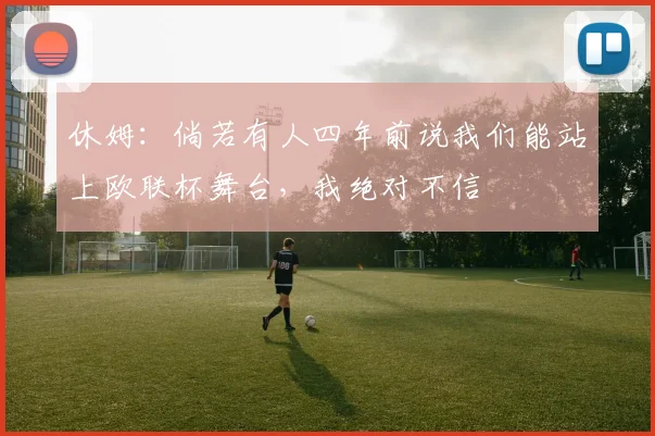休姆：倘若有人四年前说我们能站上欧联杯舞台，我绝对不信