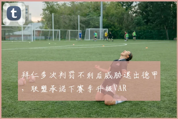 拜仁多次判罚不利后威胁退出德甲，联盟承诺下赛季升级VAR