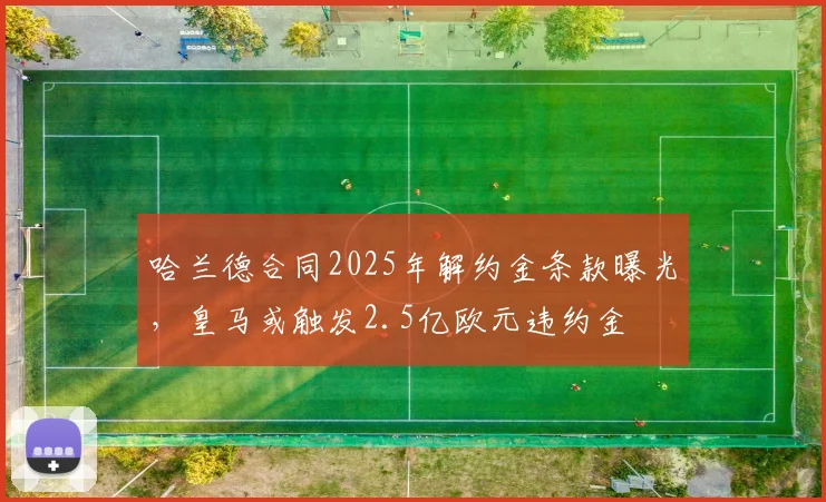 哈兰德合同2025年解约金条款曝光，皇马或触发2.5亿欧元违约金