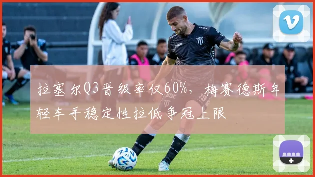 拉塞尔Q3晋级率仅60%，梅赛德斯年轻车手稳定性拉低争冠上限