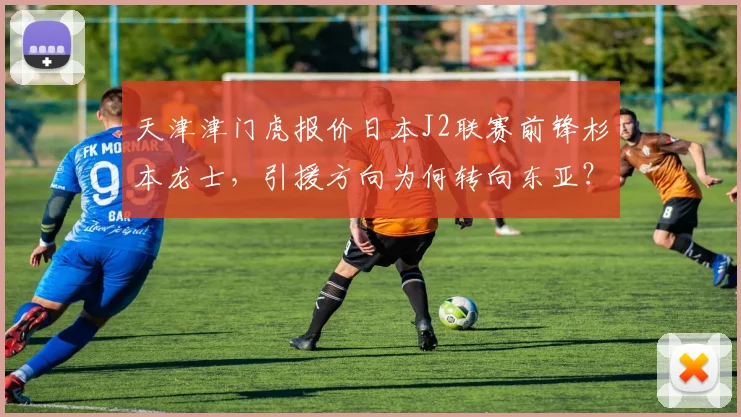 天津津门虎报价日本J2联赛前锋杉本龙士,引援方向为何转向东亚?