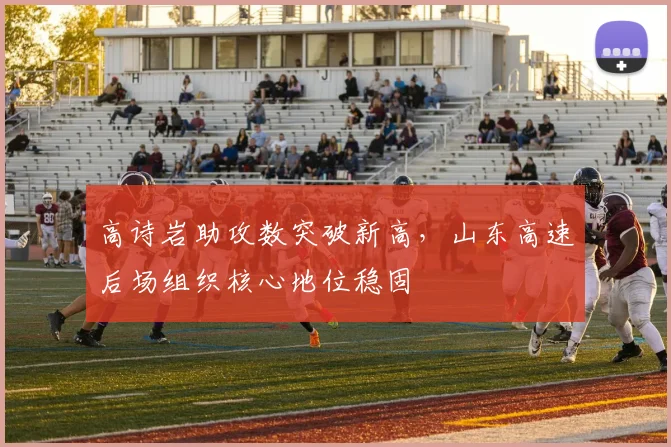 高诗岩助攻数突破新高,山东高速后场组织核心地位稳固