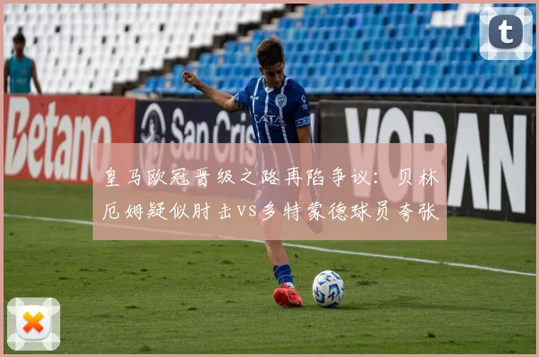 皇马欧冠晋级之路再陷争议:贝林厄姆疑似肘击vs多特蒙德球员夸张倒地
