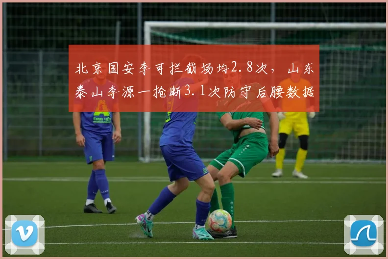 北京国安李可拦截场均2.8次,山东泰山李源一抢断3.1次防守后腰数据不分伯仲