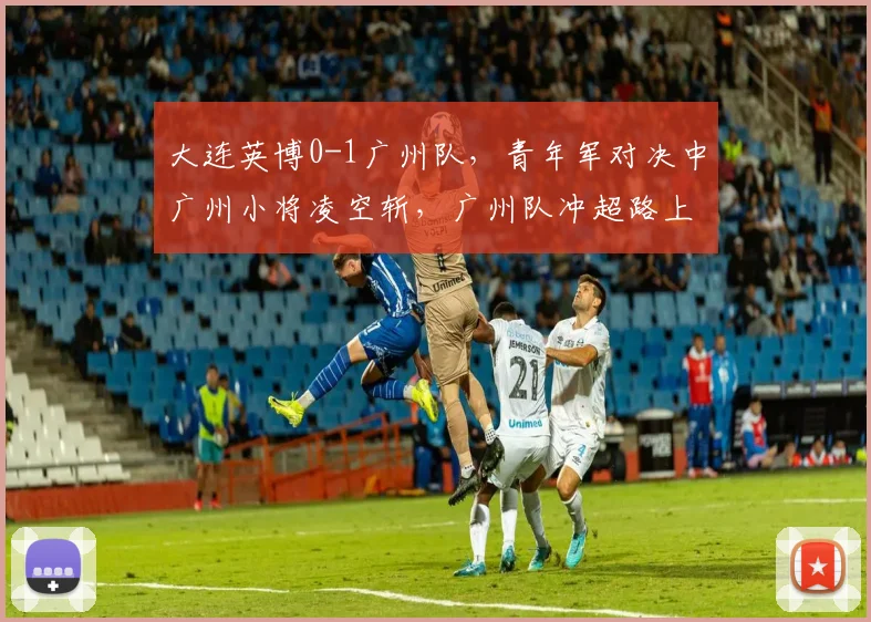 大连英博0-1广州队,青年军对决中广州小将凌空斩,广州队冲超路上能否延续强势?