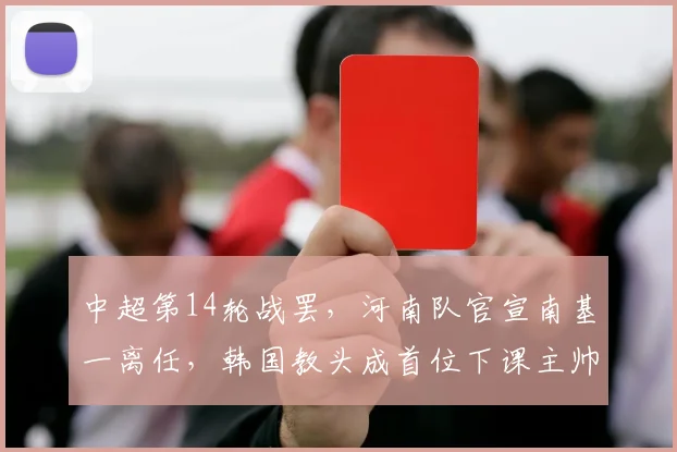 中超第14轮战罢，河南队官宣南基一离任，韩国教头成首位下课主帅